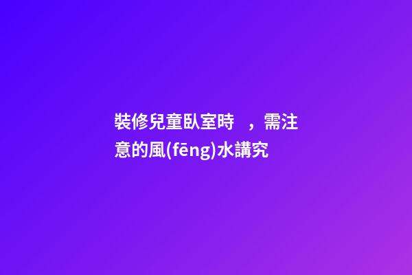 裝修兒童臥室時，需注意的風(fēng)水講究